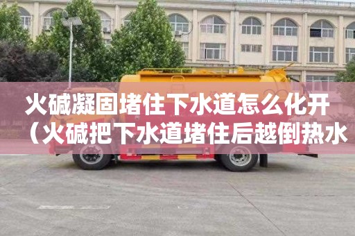 火碱凝固堵住下水道怎么化开（火碱把下水道堵住后越倒热水越堵）