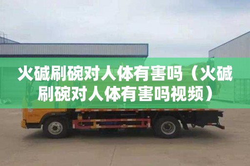 火碱刷碗对人体有害吗（火碱刷碗对人体有害吗视频）