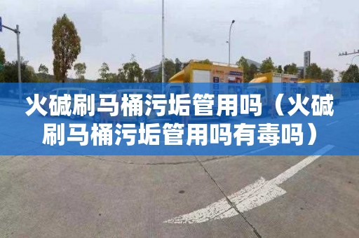 火碱刷马桶污垢管用吗（火碱刷马桶污垢管用吗有毒吗）