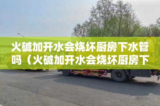 火碱加开水会烧坏厨房下水管吗（火碱加开水会烧坏厨房下水管吗视频）