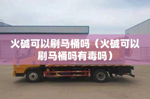 火碱可以刷马桶吗（火碱可以刷马桶吗有毒吗）