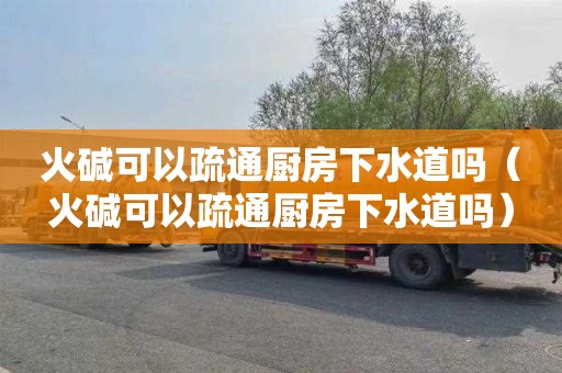 火碱可以疏通厨房下水道吗（火碱可以疏通厨房下水道吗）