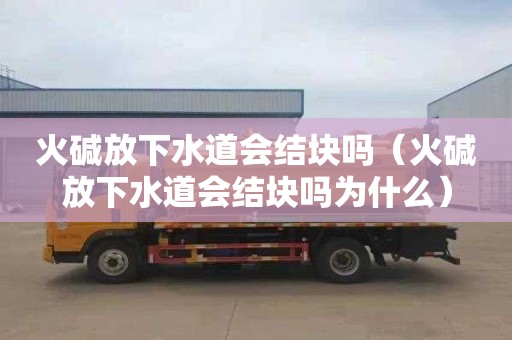 火碱放下水道会结块吗（火碱放下水道会结块吗为什么）