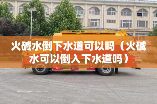 火碱水倒下水道可以吗（火碱水可以倒入下水道吗）