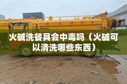 火碱洗餐具会中毒吗（火碱可以清洗哪些东西）