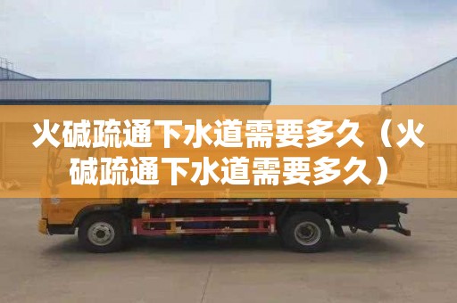 火碱疏通下水道需要多久（火碱疏通下水道需要多久）