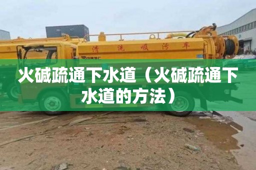 火碱疏通下水道（火碱疏通下水道的方法）