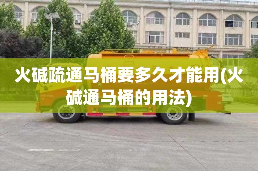 火碱疏通马桶要多久才能用(火碱通马桶的用法)