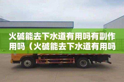 火碱能去下水道有用吗有副作用吗（火碱能去下水道有用吗有副作用吗）