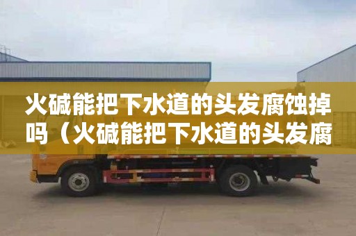 火碱能把下水道的头发腐蚀掉吗（火碱能把下水道的头发腐蚀掉吗视频）