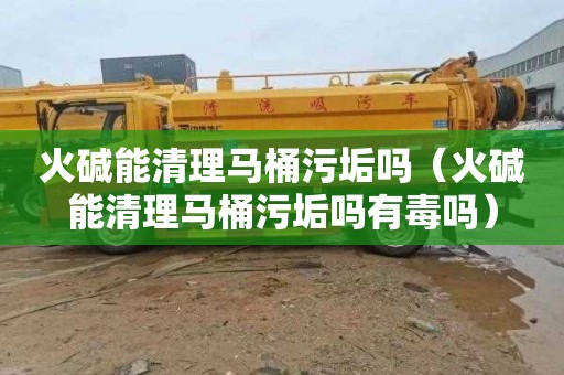 火碱能清理马桶污垢吗（火碱能清理马桶污垢吗有毒吗）