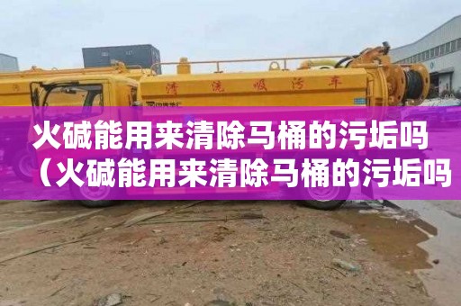 火碱能用来清除马桶的污垢吗（火碱能用来清除马桶的污垢吗为什么）
