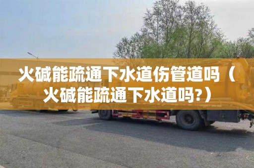 火碱能疏通下水道伤管道吗（火碱能疏通下水道吗?）