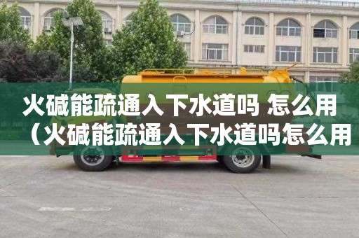 火碱能疏通入下水道吗 怎么用（火碱能疏通入下水道吗怎么用）