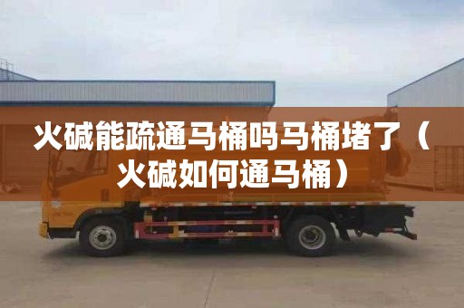 火碱能疏通马桶吗马桶堵了（火碱如何通马桶）