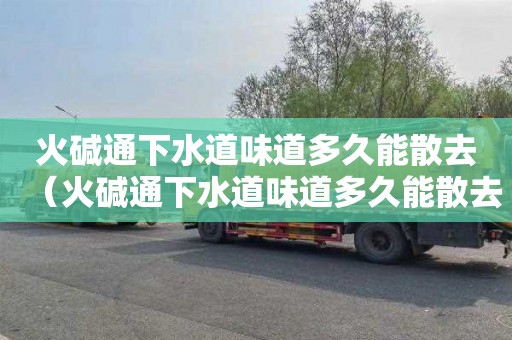 火碱通下水道味道多久能散去（火碱通下水道味道多久能散去啊）