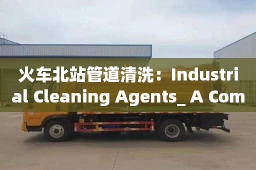 火车北站管道清洗：Industrial Cleaning Agents_ A Comprehensive Study on Their Types and Applications