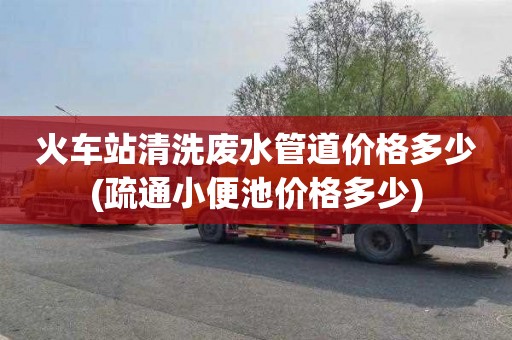 火车站清洗废水管道价格多少(疏通小便池价格多少)