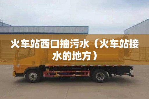 火车站西口抽污水（火车站接水的地方）