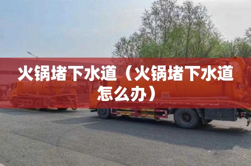 火锅堵下水道（火锅堵下水道怎么办）