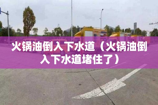 火锅油倒入下水道（火锅油倒入下水道堵住了）