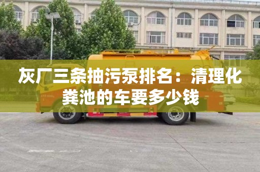灰厂三条抽污泵排名：清理化粪池的车要多少钱