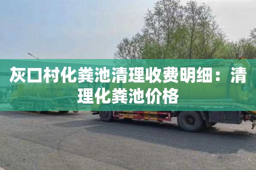 灰口村化粪池清理收费明细：清理化粪池价格