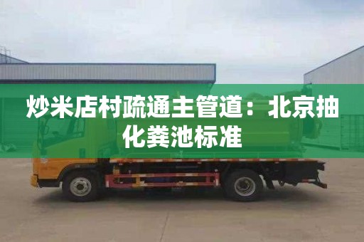 炒米店村疏通主管道：北京抽化粪池标准