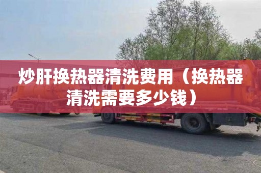 炒肝换热器清洗费用（换热器清洗需要多少钱）