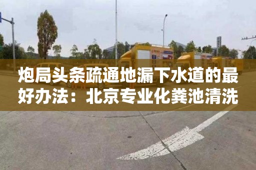 炮局头条疏通地漏下水道的最好办法：北京专业化粪池清洗