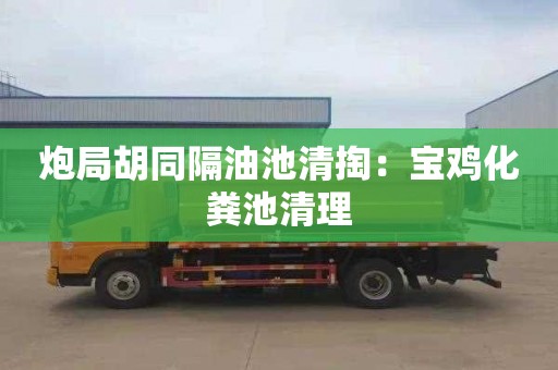 炮局胡同隔油池清掏：宝鸡化粪池清理