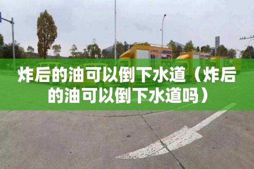 炸后的油可以倒下水道（炸后的油可以倒下水道吗）