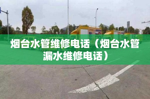 烟台水管维修电话（烟台水管漏水维修电话）