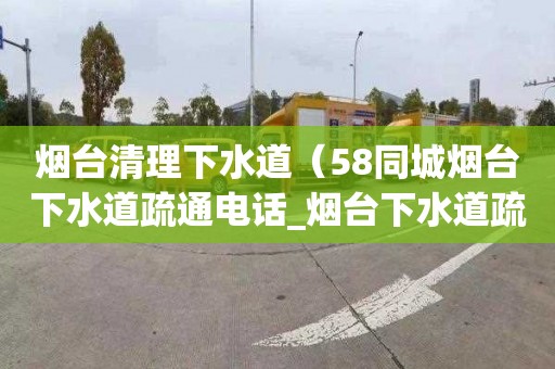 烟台清理下水道（58同城烟台下水道疏通电话_烟台下水道疏通价格）