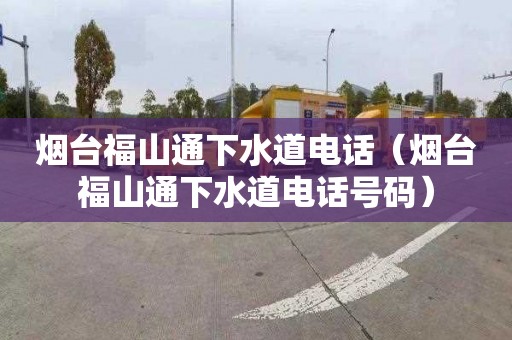 烟台福山通下水道电话（烟台福山通下水道电话号码）