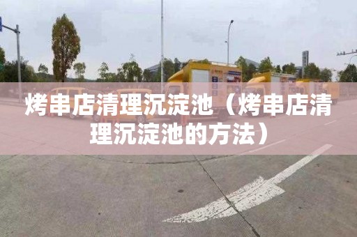 烤串店清理沉淀池（烤串店清理沉淀池的方法）