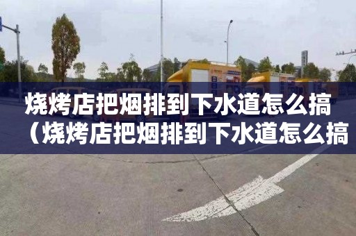 烧烤店把烟排到下水道怎么搞（烧烤店把烟排到下水道怎么搞好）