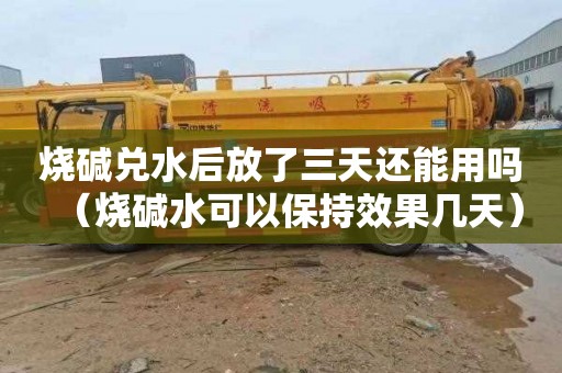 烧碱兑水后放了三天还能用吗（烧碱水可以保持效果几天）