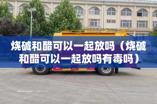 烧碱和醋可以一起放吗（烧碱和醋可以一起放吗有毒吗）