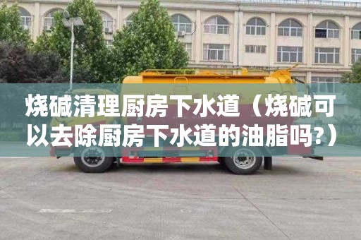 烧碱清理厨房下水道（烧碱可以去除厨房下水道的油脂吗?）
