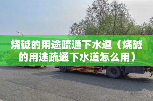 烧碱的用途疏通下水道（烧碱的用途疏通下水道怎么用）