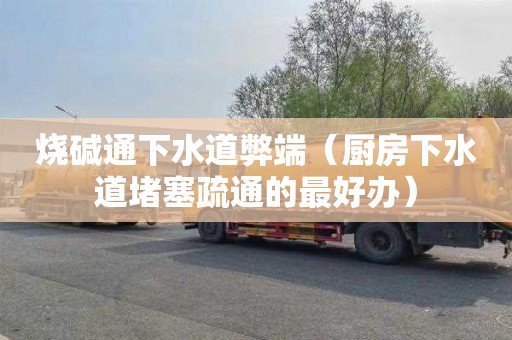 烧碱通下水道弊端（厨房下水道堵塞疏通的最好办）