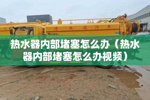 热水器内部堵塞怎么办（热水器内部堵塞怎么办视频）