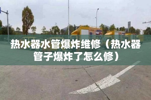 热水器水管爆炸维修（热水器管子爆炸了怎么修）
