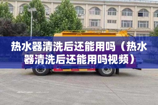热水器清洗后还能用吗（热水器清洗后还能用吗视频）