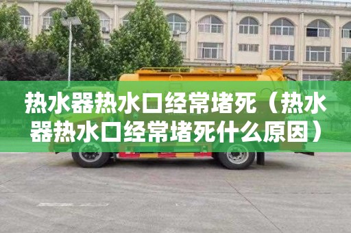 热水器热水口经常堵死（热水器热水口经常堵死什么原因）