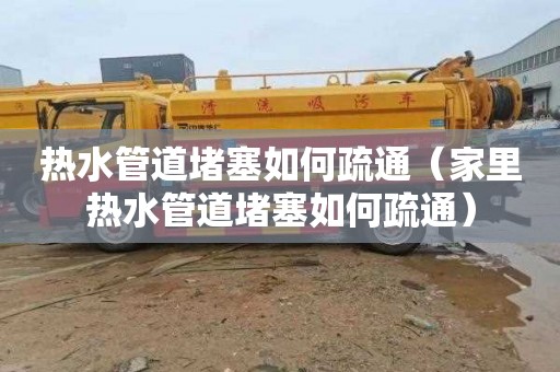 热水管道堵塞如何疏通（家里热水管道堵塞如何疏通）