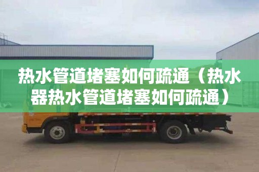 热水管道堵塞如何疏通（热水器热水管道堵塞如何疏通）