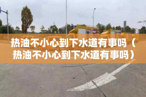 热油不小心到下水道有事吗（热油不小心到下水道有事吗）