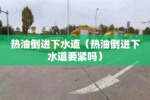 热油倒进下水道（热油倒进下水道要紧吗）